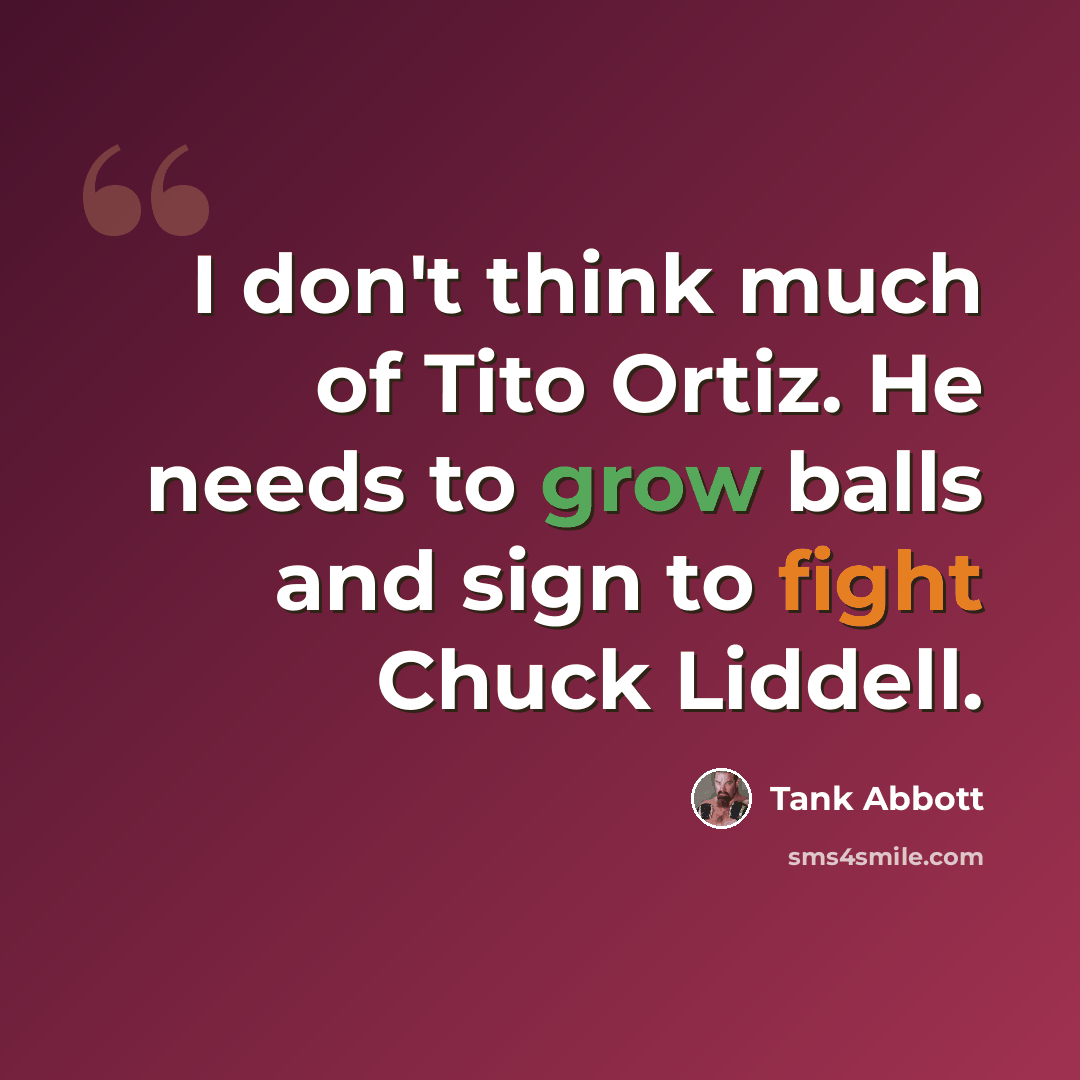 “I don't think much of Tito Ortiz. He needs to grow balls and sign to fight Chuck Liddell.” quote by Tank Abbott