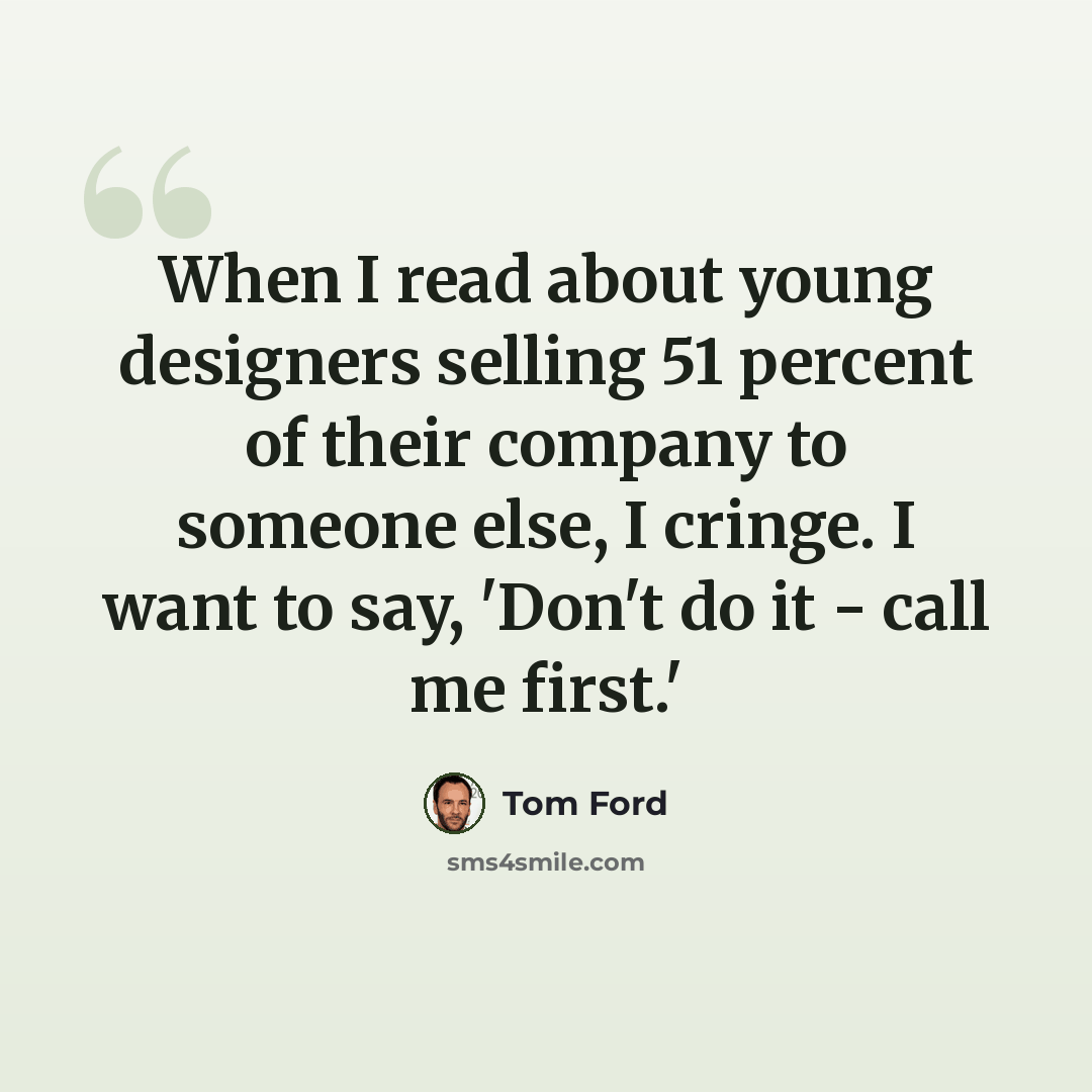 “When I read about young designers selling 51 percent of their company to someone else, I cringe. I want to say, 'Don't do it - call me first.'” quote by Tom Ford