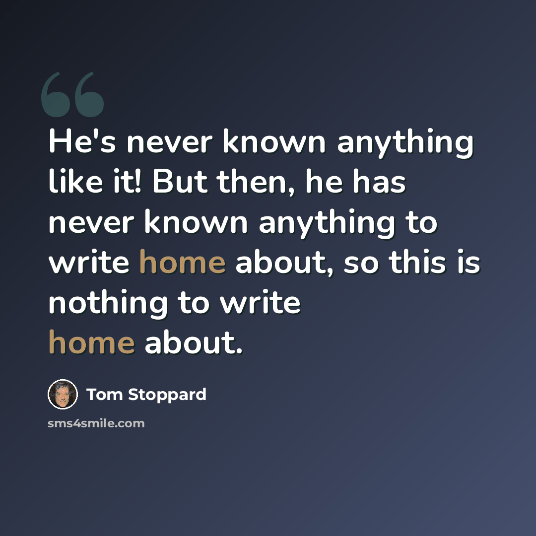“He's never known anything like it! But then, he has never known anything to write home about, so this is nothing to write home about.” quote by Tom Stoppard