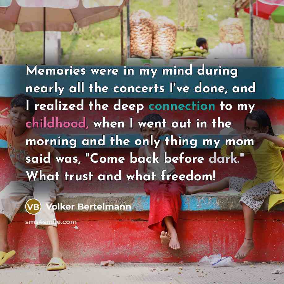 “Memories were in my mind during nearly all the concerts I've done, and I realized the deep connection to my childhood, when I went out in the morning and the only thing my mom said was, "Come back before dark." What trust and what freedom!” quote by Volker Bertelmann