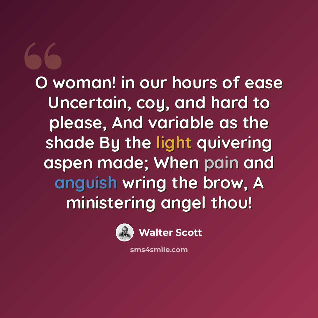 “O woman! in our hours of ease Uncertain, coy, and hard to please, And variable as the shade By the light quivering aspen made; When pain and anguish wring the brow, A ministering angel thou!” quote by Walter Scott