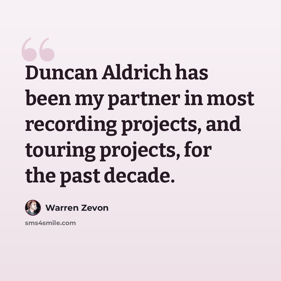 “Duncan Aldrich has been my partner in most recording projects, and touring projects, for the past decade.” quote by Warren Zevon