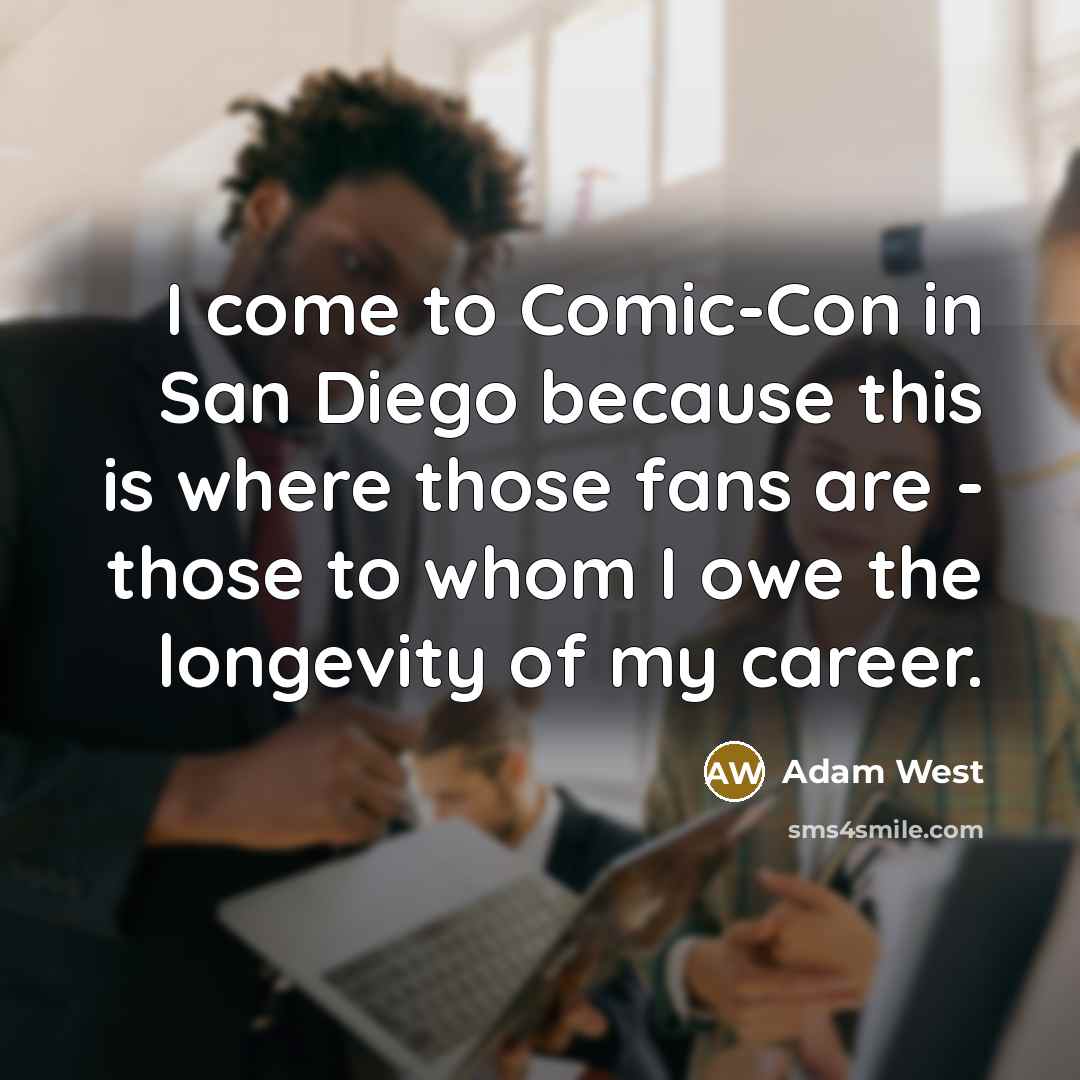 “I come to Comic-Con in San Diego because this is where those fans are - those to whom I owe the longevity of my career.” quote by Adam West