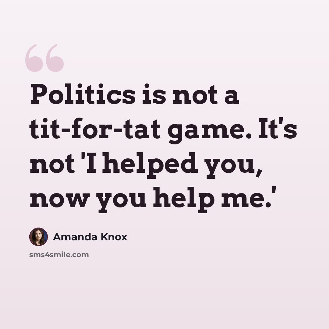 “Politics is not a tit-for-tat game. It's not 'I helped you, now you help me.'” quote by Amanda Knox