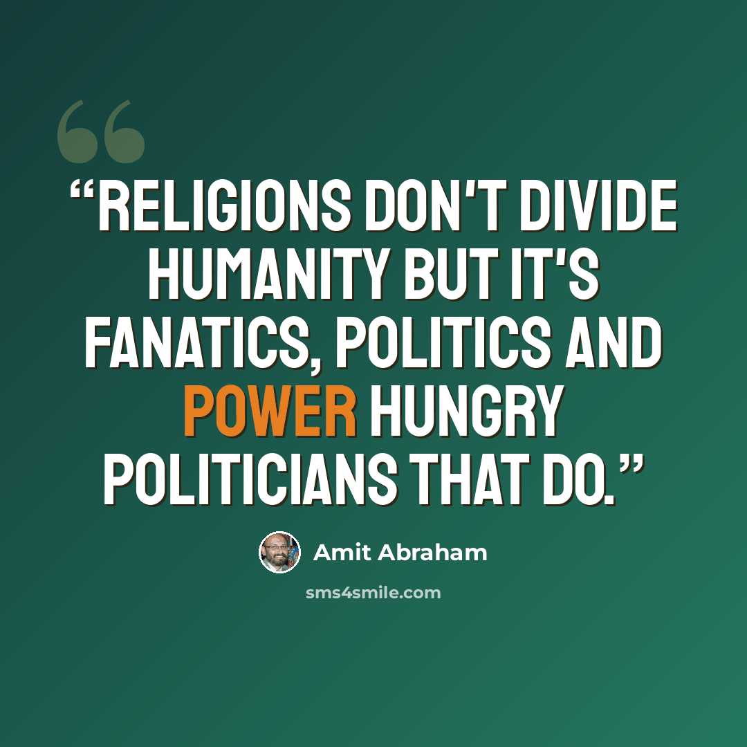 “Religions don't divide humanity but it's fanatics, politics and power hungry politicians that do.” quote by Amit Abraham