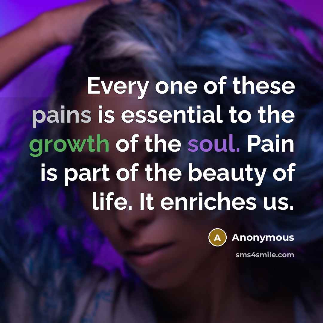“Every one of these pains is essential to the growth of the soul. Pain is part of the beauty of life. It enriches us.” quote by Anonymous