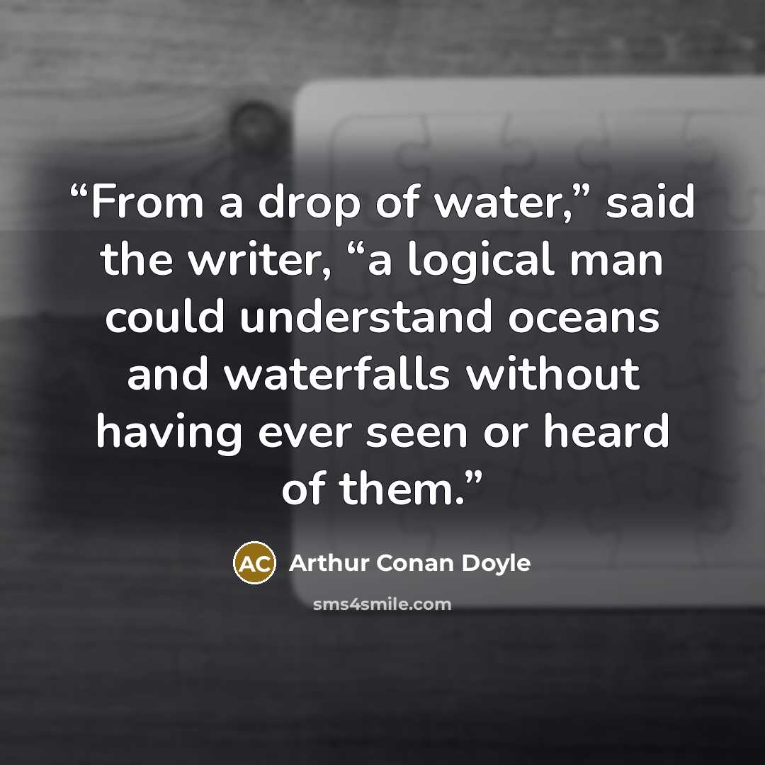 “From a drop of water,” said the writer, “a logical man could understand oceans and waterfalls without having ever seen or heard of them.” quote by Arthur Conan Doyle