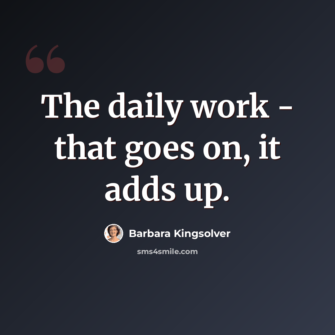 “The daily work - that goes on, it adds up.” quote by Barbara Kingsolver