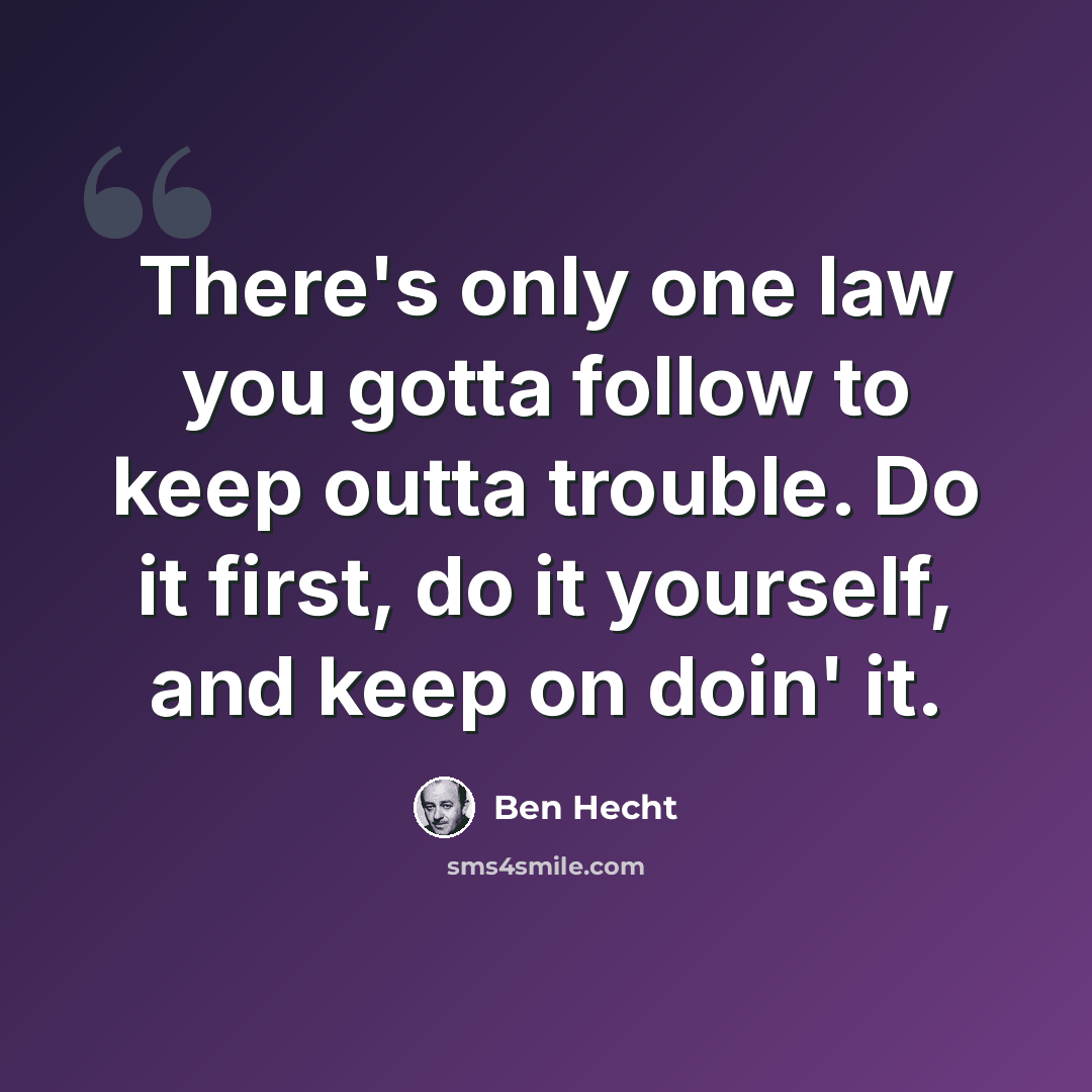 “There's only one law you gotta follow to keep outta trouble. Do it first, do it yourself, and keep on doin' it.” quote by Ben Hecht