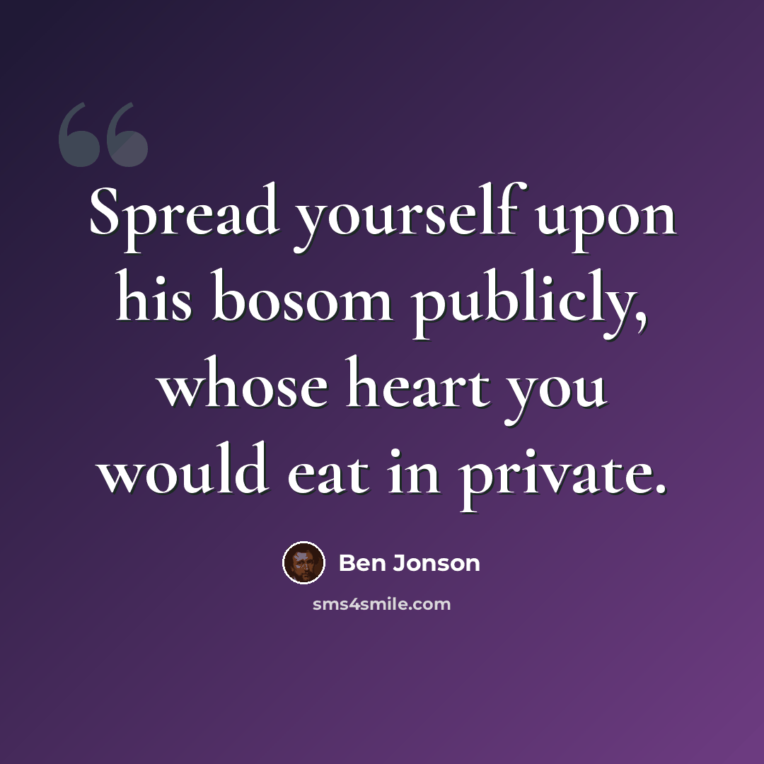 “Spread yourself upon his bosom publicly, whose heart you would eat in private.” quote by Ben Jonson