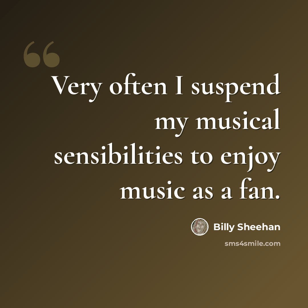 “Very often I suspend my musical sensibilities to enjoy music as a fan.” quote by Billy Sheehan