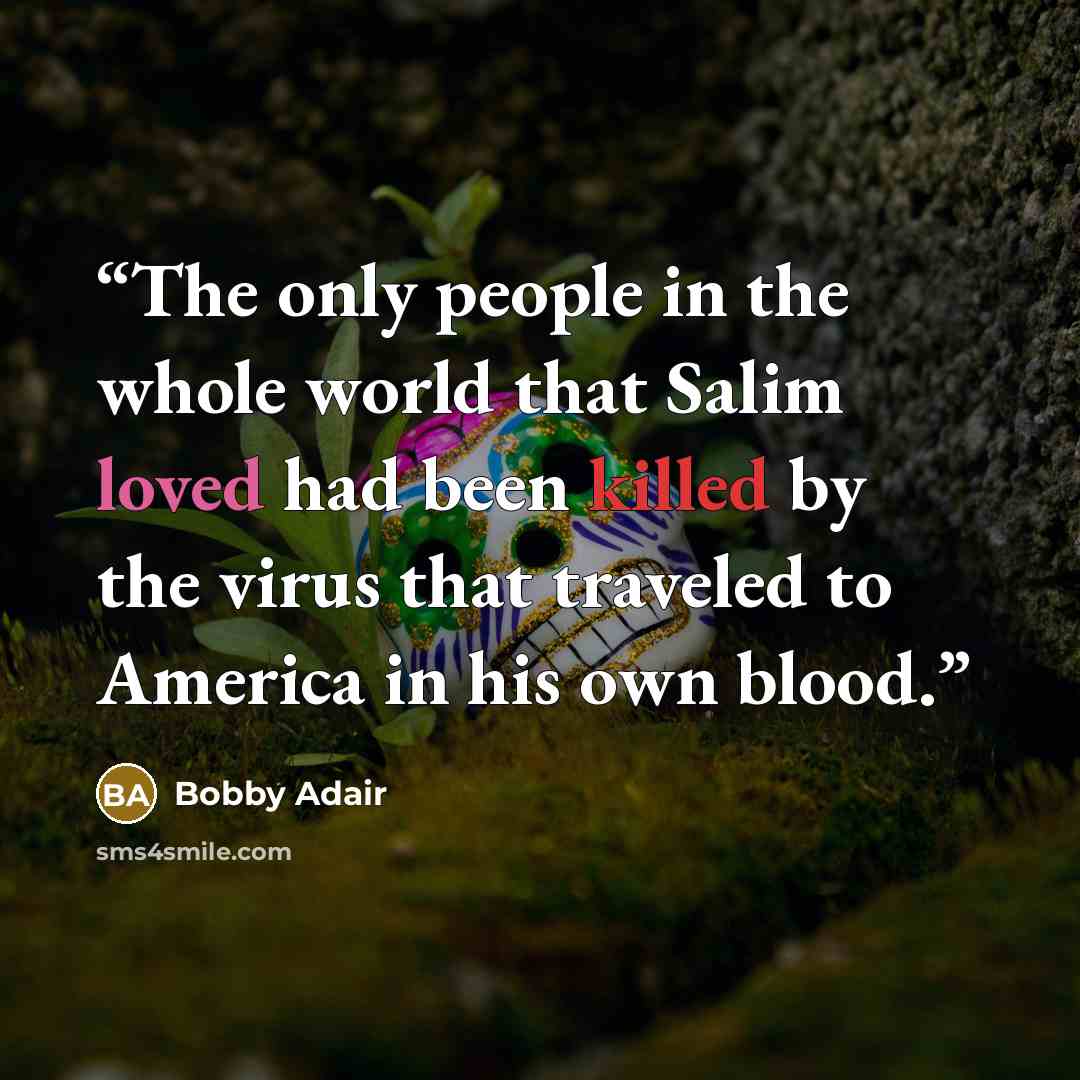 “The only people in the whole world that Salim loved had been killed by the virus that traveled to America in his own blood.” quote by Bobby Adair