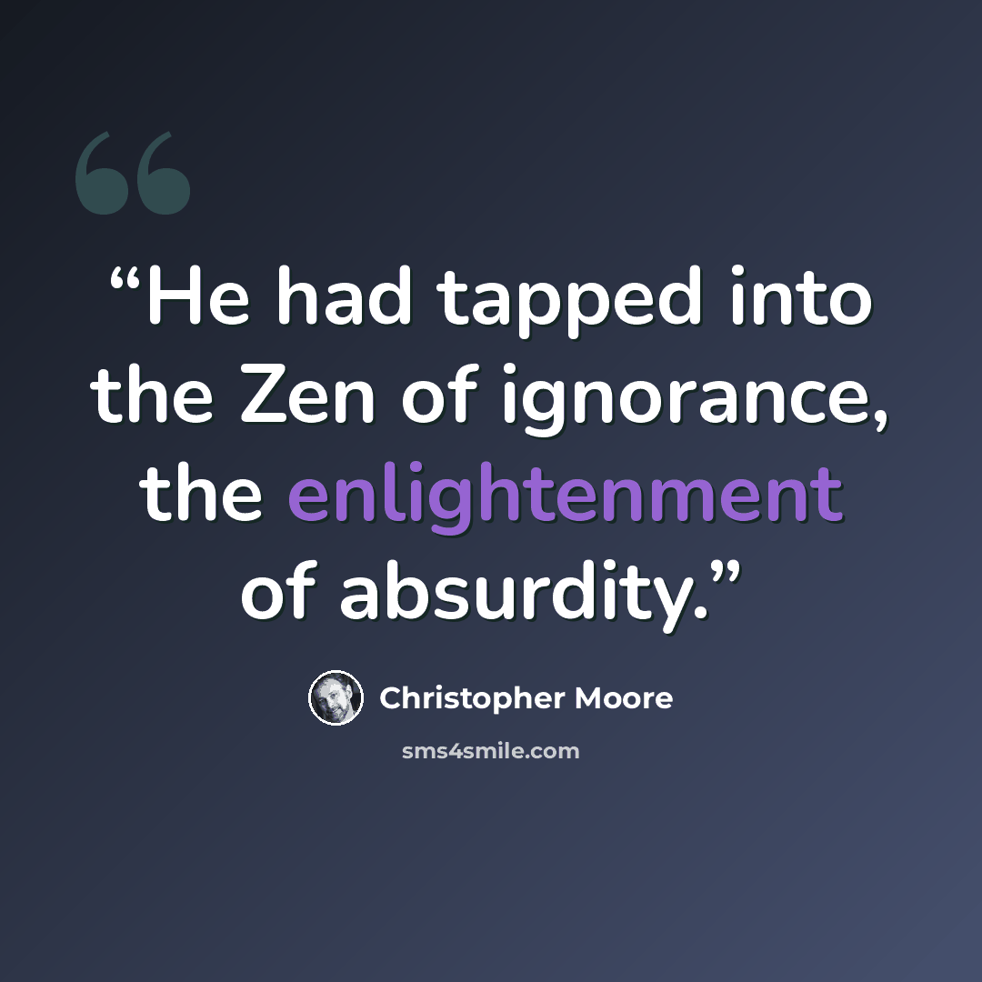 “He had tapped into the Zen of ignorance, the enlightenment of absurdity.” quote by Christopher Moore