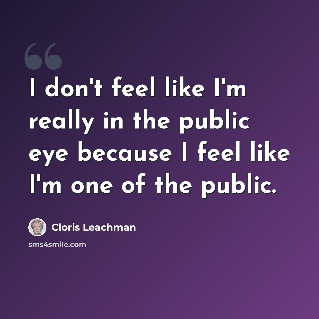 “I don't feel like I'm really in the public eye because I feel like I'm one of the public.” quote by Cloris Leachman