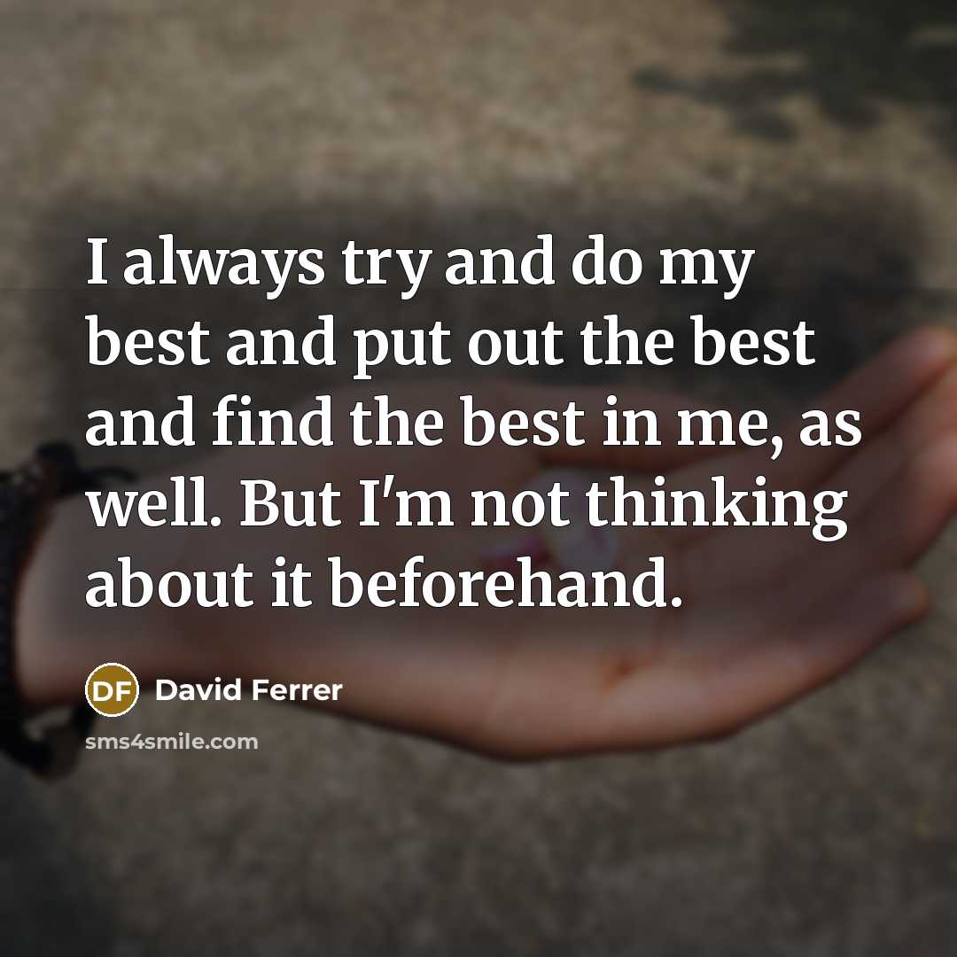 “I always try and do my best and put out the best and find the best in me, as well. But I'm not thinking about it beforehand.” quote by David Ferrer