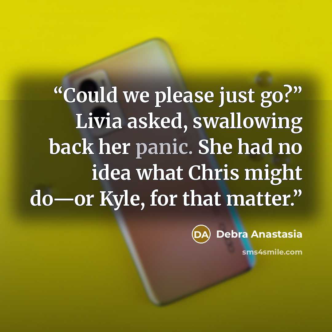“Could we please just go?” Livia asked, swallowing back her panic. She had no idea what Chris might do—or Kyle, for that matter.” quote by Debra Anastasia