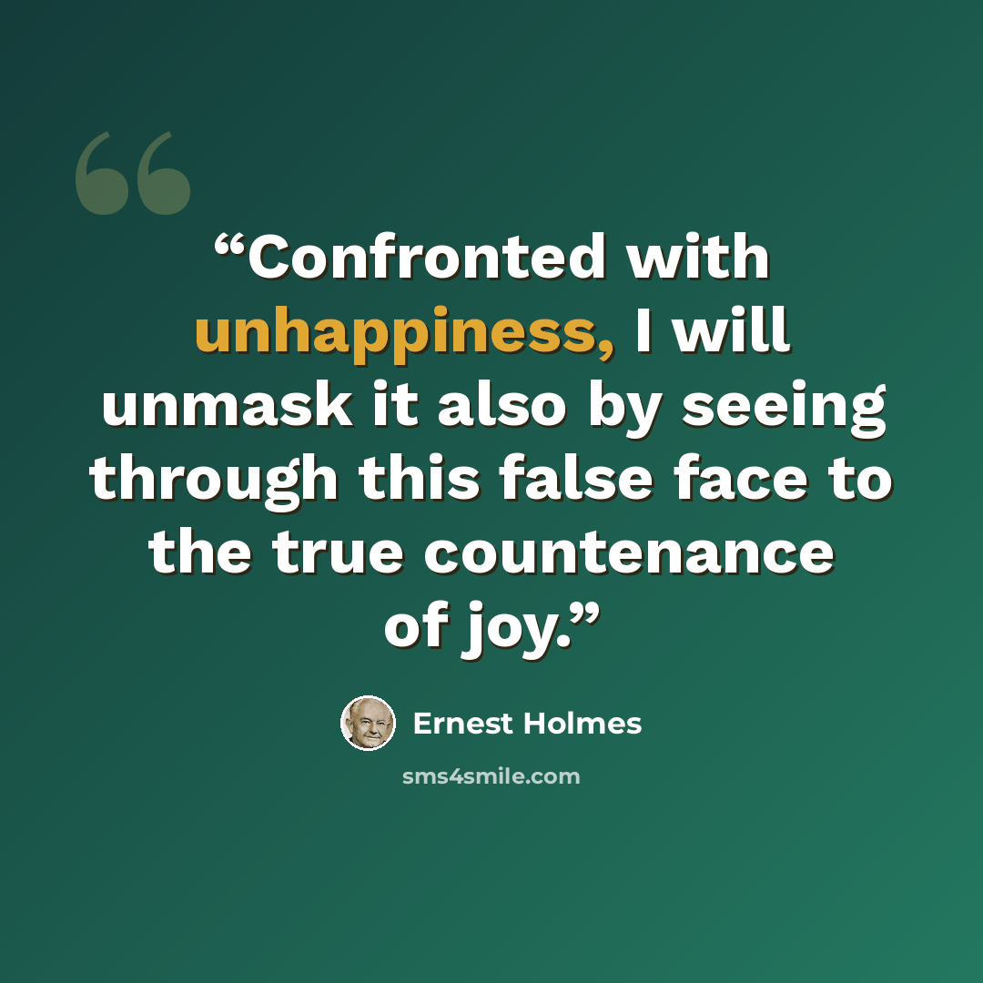 “Confronted with unhappiness, I will unmask it also by seeing through this false face to the true countenance of joy.” quote by Ernest Holmes