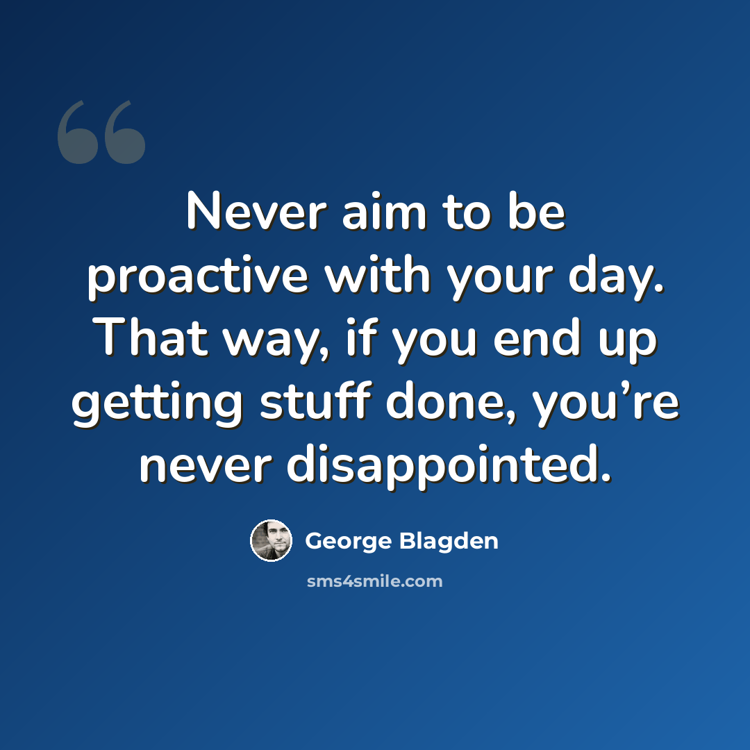 “Never aim to be proactive with your day. That way, if you end up getting stuff done, you’re never disappointed.” quote by George Blagden