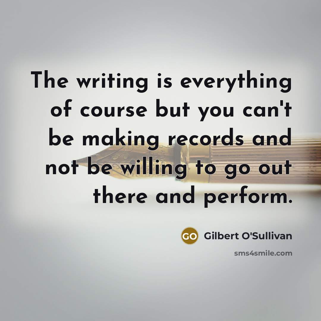 “The writing is everything of course but you can't be making records and not be willing to go out there and perform.” quote by Gilbert O'Sullivan
