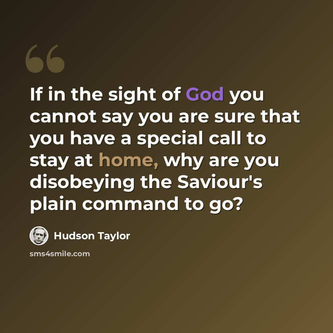 “If in the sight of God you cannot say you are sure that you have a special call to stay at home, why are you disobeying the Saviour's plain command to go?” quote by Hudson Taylor