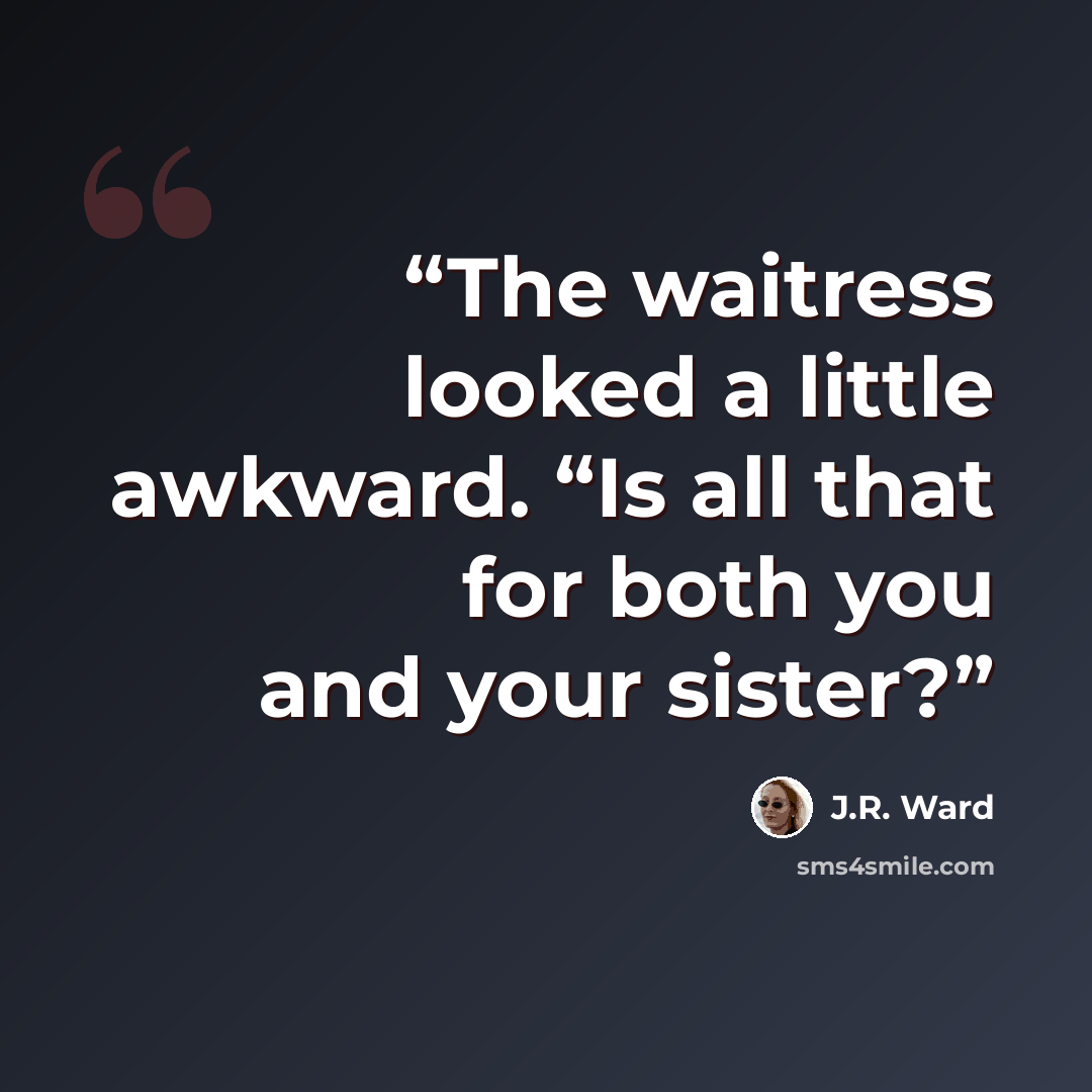 “The waitress looked a little awkward. “Is all that for both you and your sister?” quote by J.R. Ward