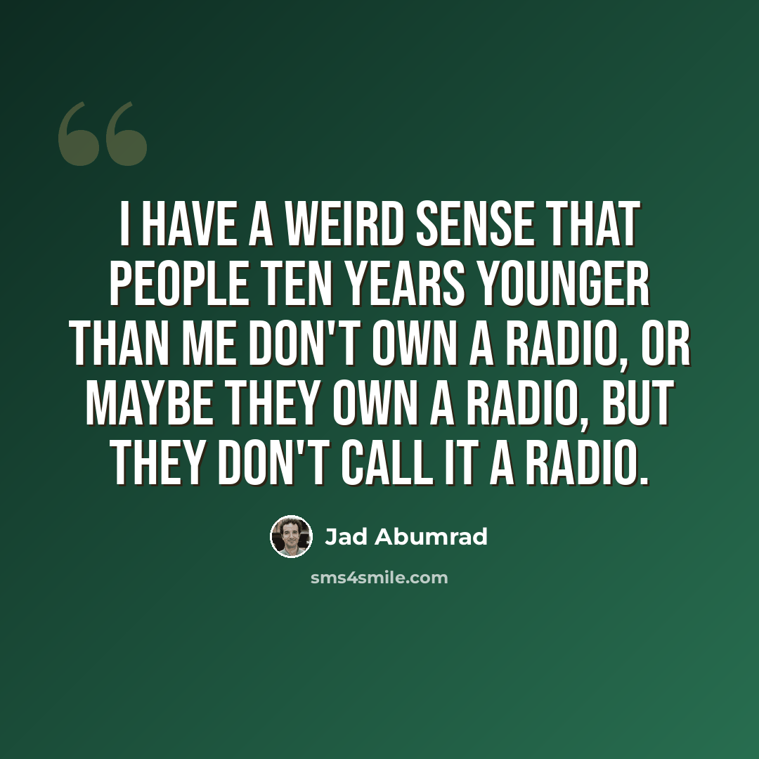 “I have a weird sense that people ten years younger than me don't own a radio, or maybe they own a radio, but they don't call it a radio.” quote by Jad Abumrad