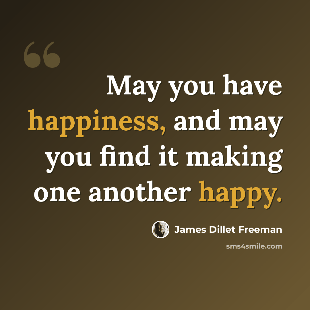 “May you have happiness, and may you find it making one another happy.” quote by James Dillet Freeman
