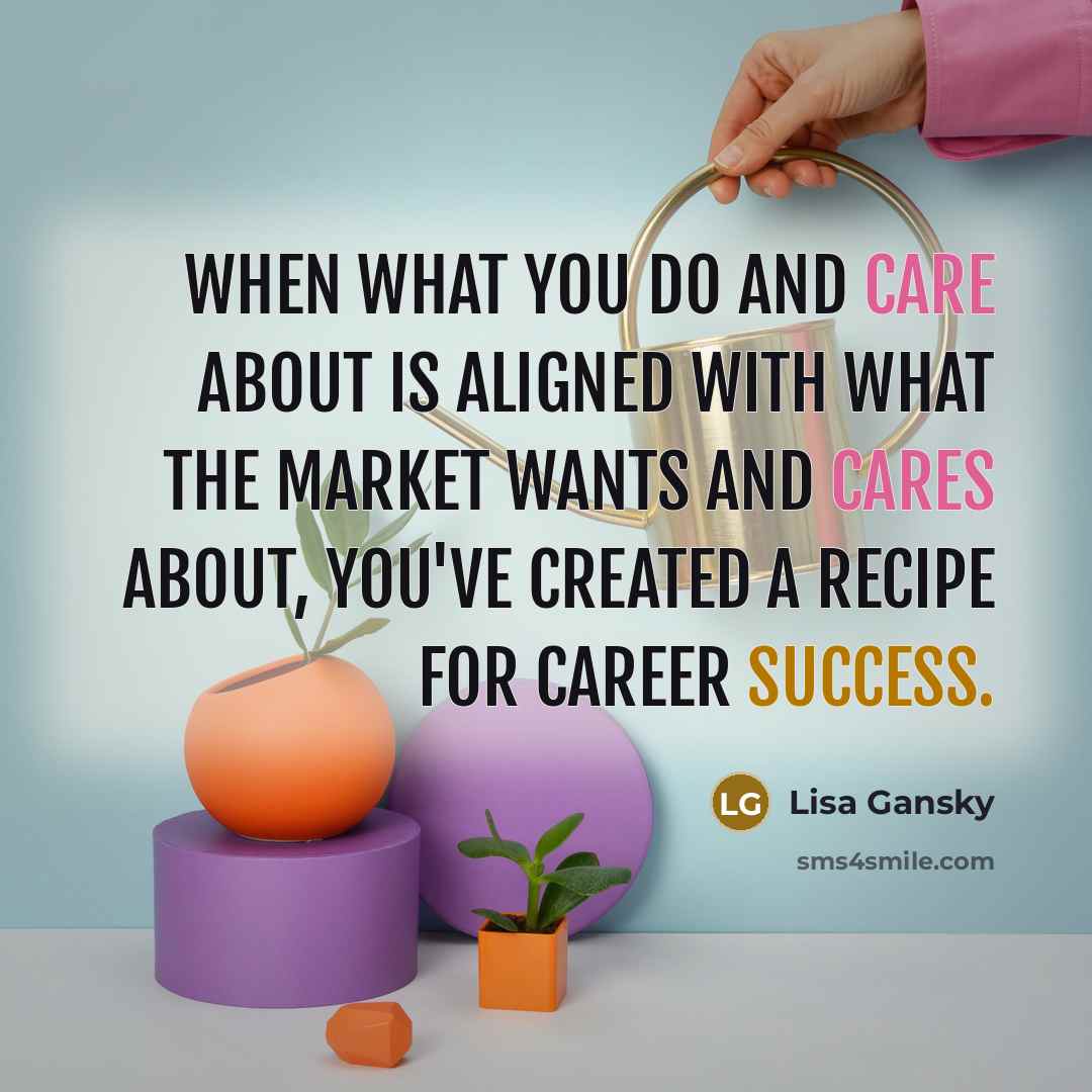 “When what you do and care about is aligned with what the market wants and cares about, you've created a recipe for career success.” quote by Lisa Gansky