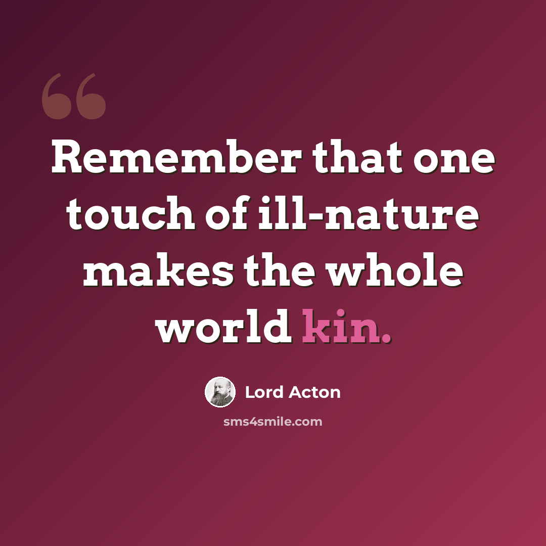 “Remember that one touch of ill-nature makes the whole world kin.” quote by Lord Acton