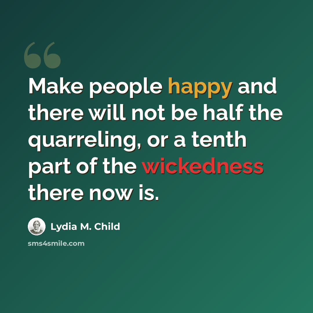 “Make people happy and there will not be half the quarreling, or a tenth part of the wickedness there now is.” quote by Lydia M. Child