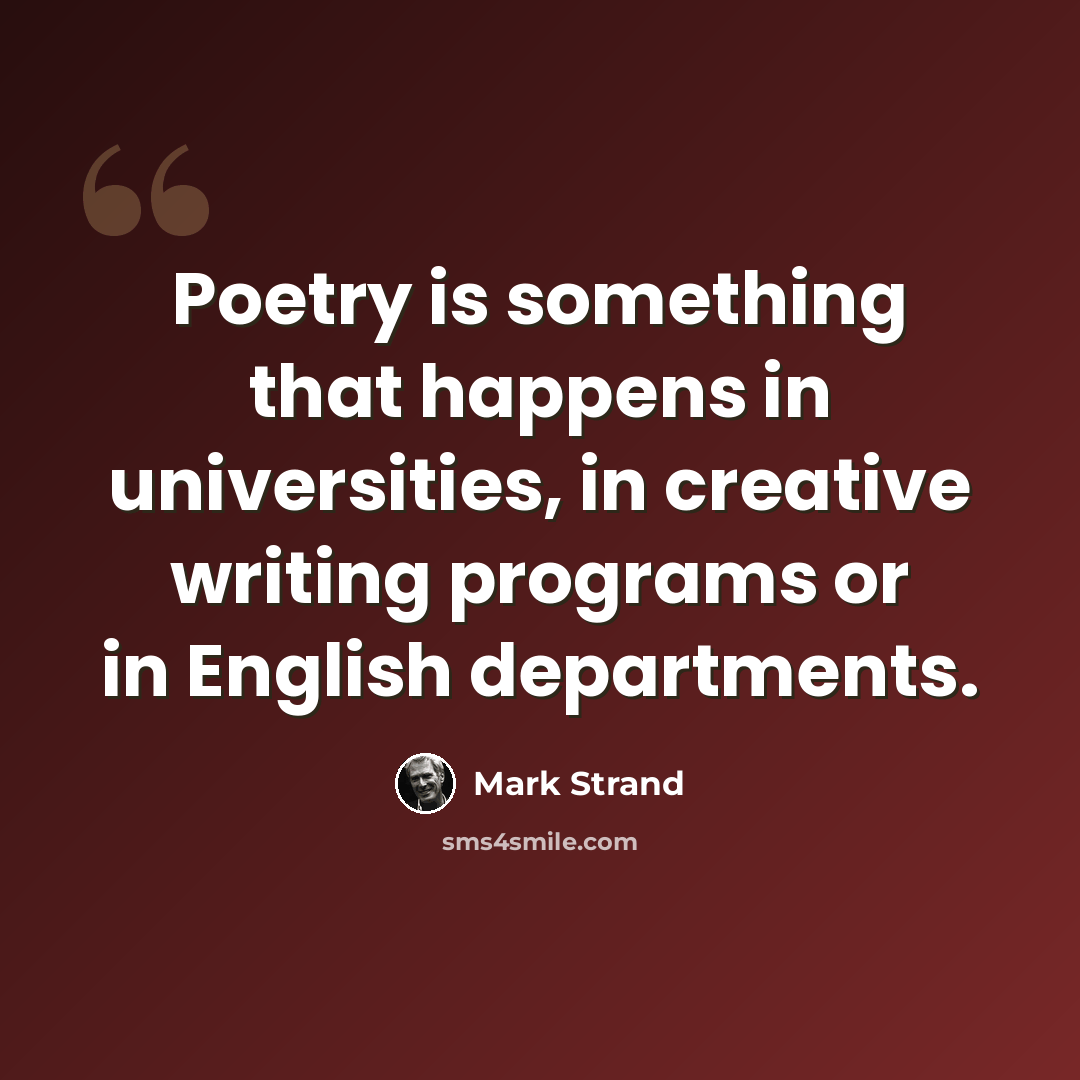“Poetry is something that happens in universities, in creative writing programs or in English departments.” quote by Mark Strand
