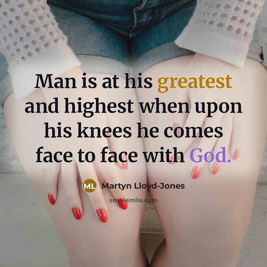 “Man is at his greatest and highest when upon his knees he comes face to face with God.” quote by Martyn Lloyd-Jones
