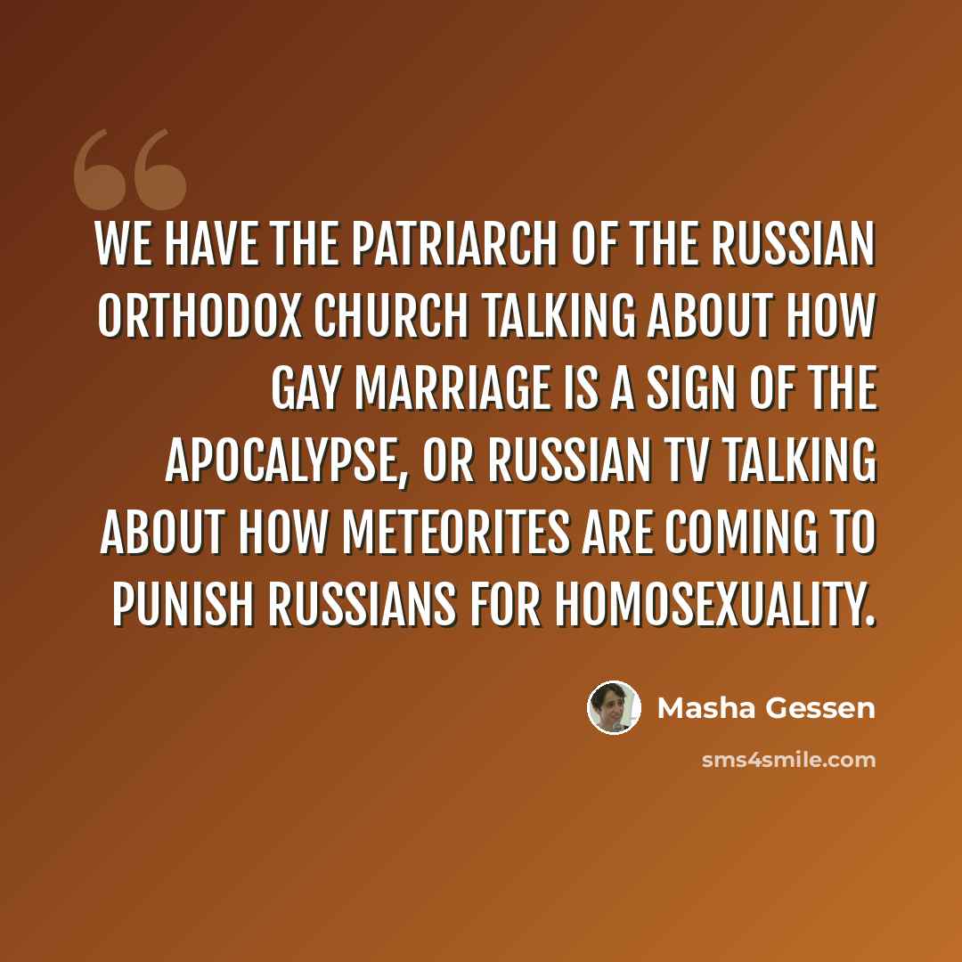 “We have the patriarch of the Russian Orthodox Church talking about how gay marriage is a sign of the apocalypse, or Russian TV talking about how meteorites are coming to punish Russians for homosexuality.” quote by Masha Gessen