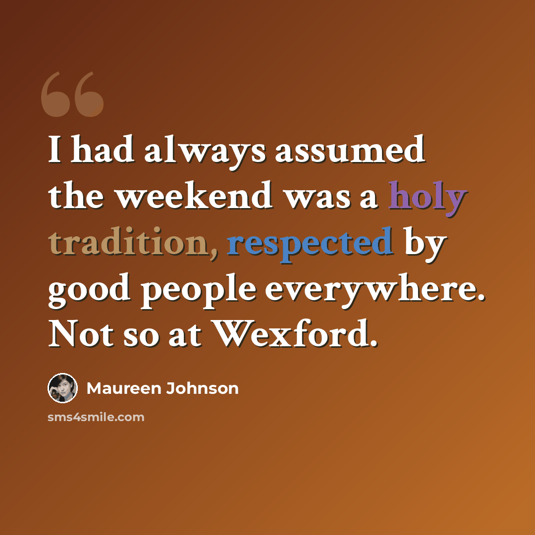 “I had always assumed the weekend was a holy tradition, respected by good people everywhere. Not so at Wexford.” quote by Maureen Johnson