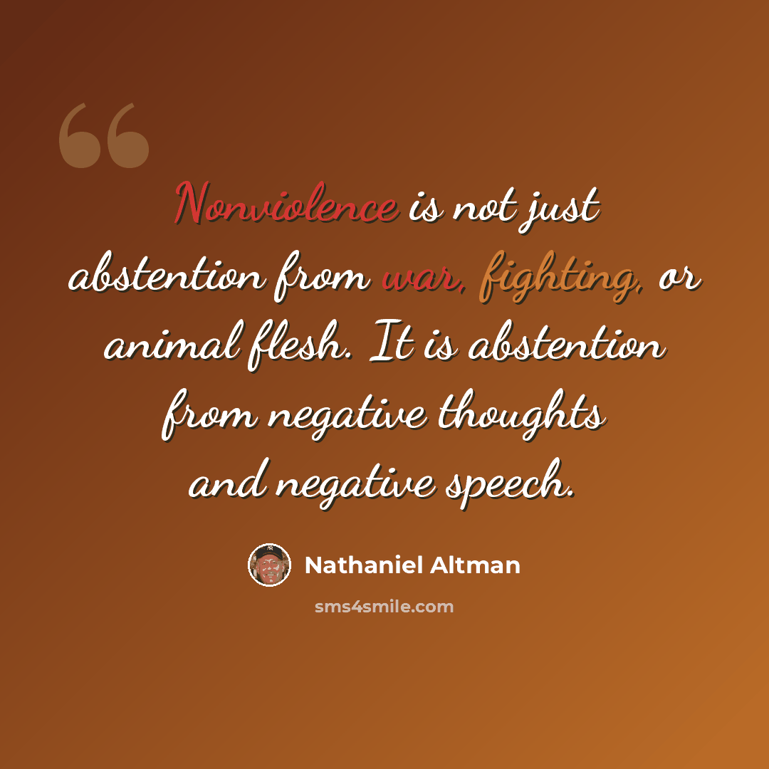 “Nonviolence is not just abstention from war, fighting, or animal flesh. It is abstention from negative thoughts and negative speech.” quote by Nathaniel Altman
