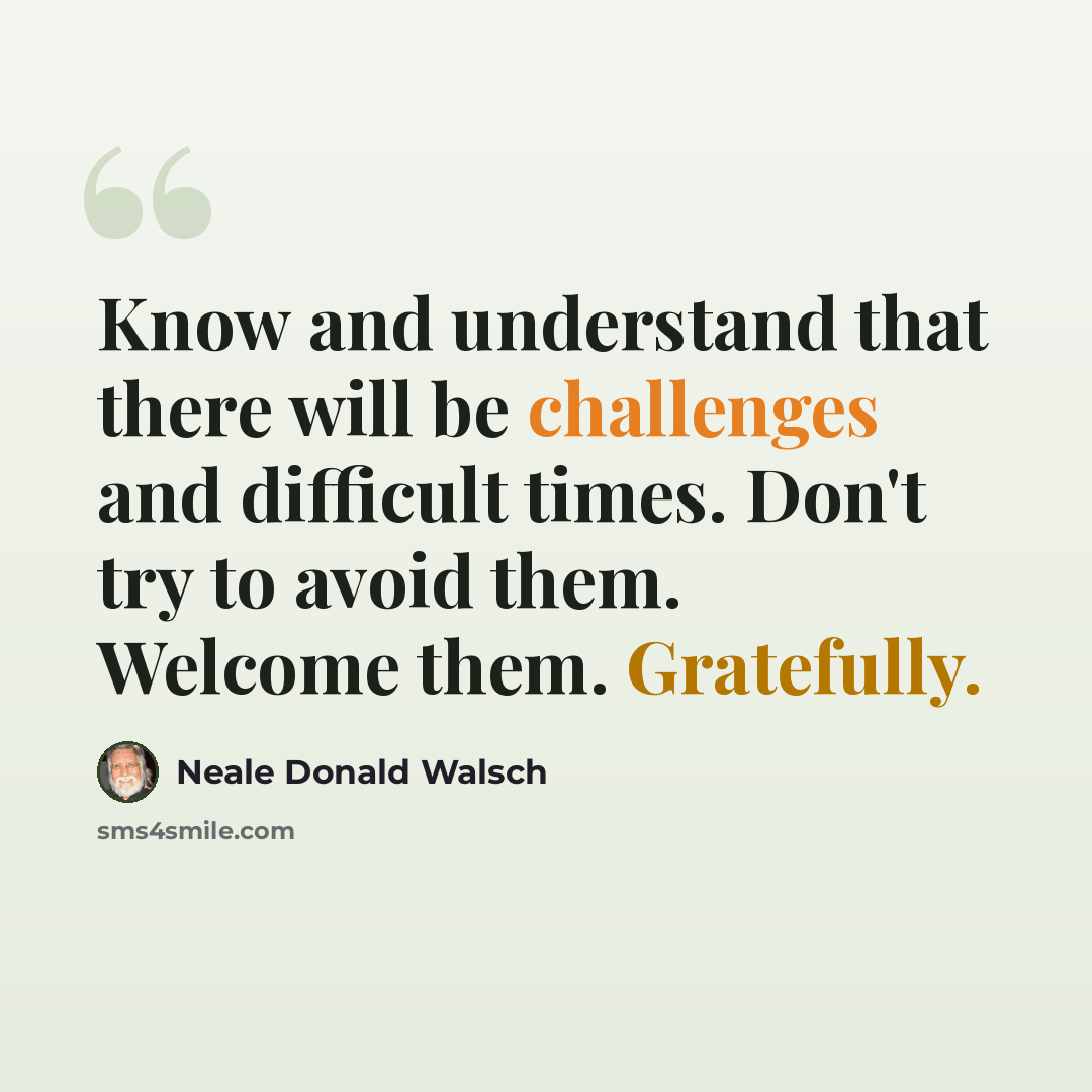 “Know and understand that there will be challenges and difficult times. Don't try to avoid them. Welcome them. Gratefully.” quote by Neale Donald Walsch