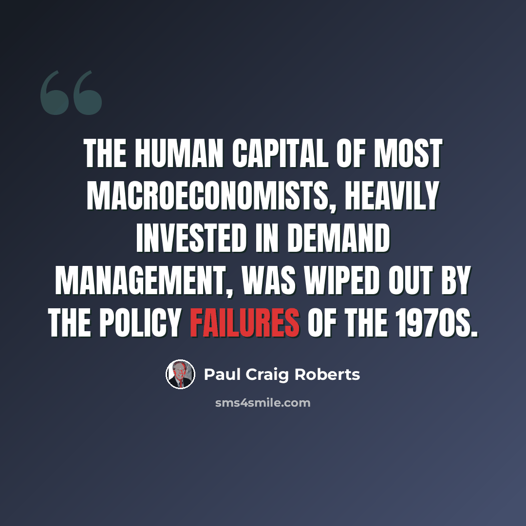 “The human capital of most macroeconomists, heavily invested in demand management, was wiped out by the policy failures of the 1970s.” quote by Paul Craig Roberts