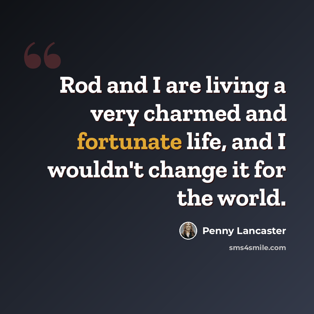 “Rod and I are living a very charmed and fortunate life, and I wouldn't change it for the world.” quote by Penny Lancaster