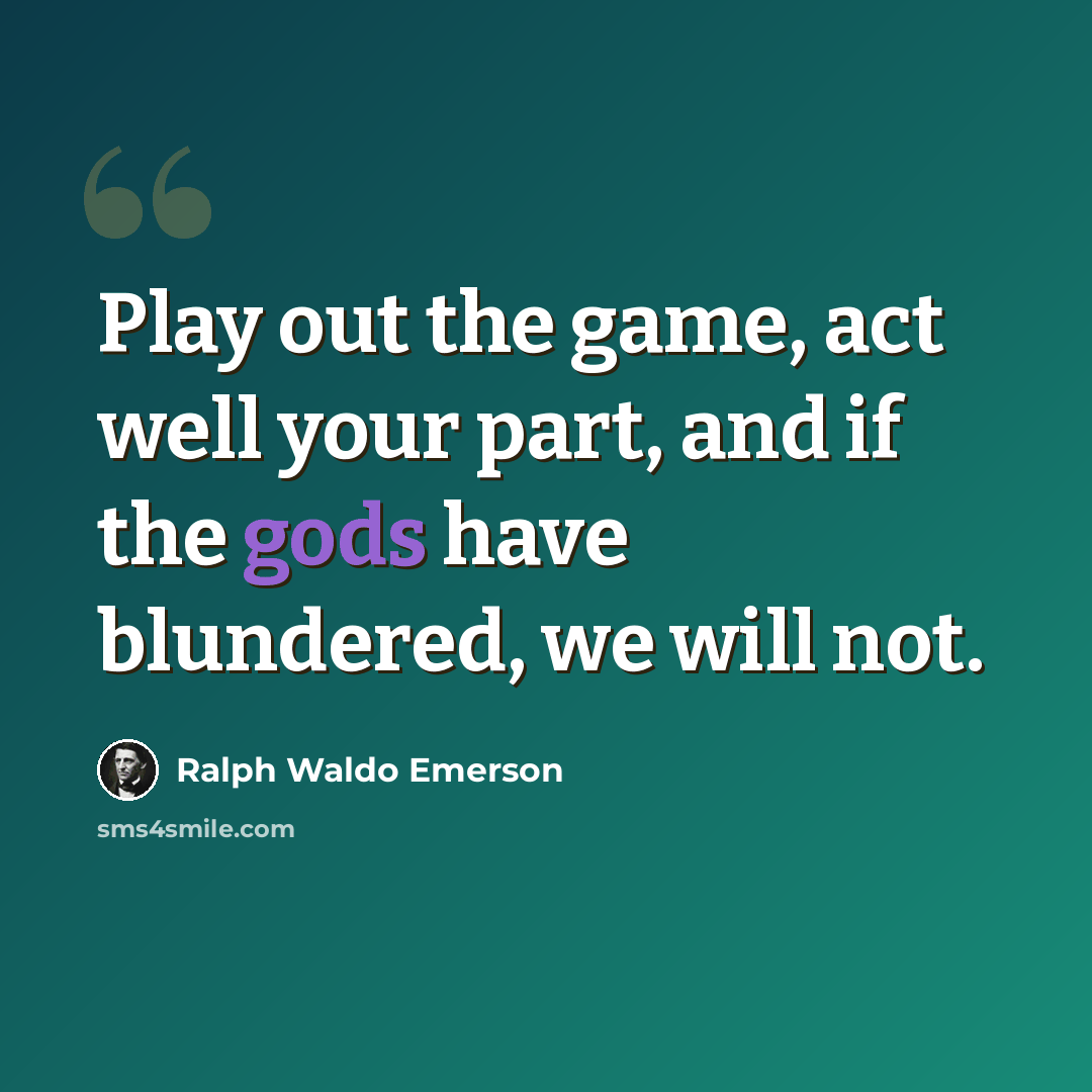 “Play out the game, act well your part, and if the gods have blundered, we will not.” quote by Ralph Waldo Emerson