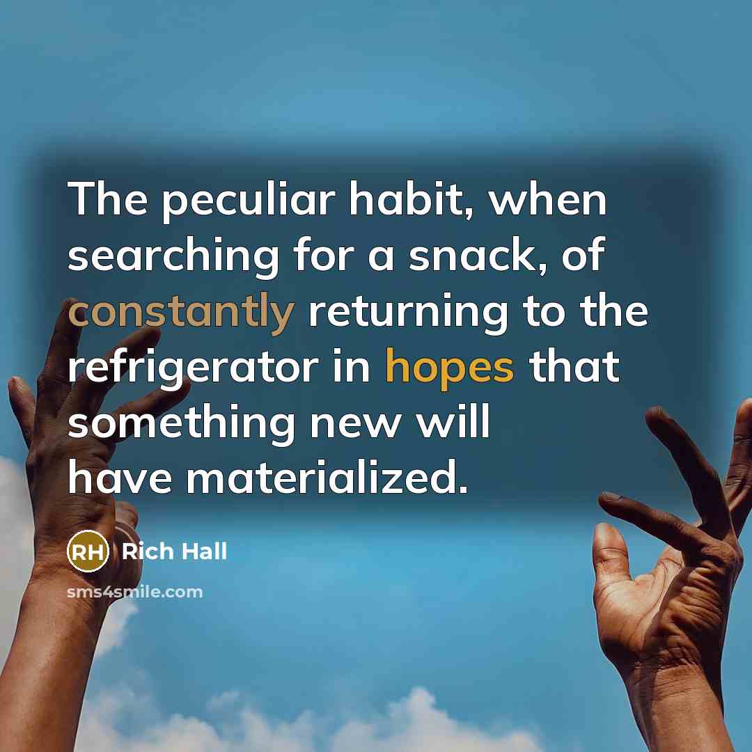 “The peculiar habit, when searching for a snack, of constantly returning to the refrigerator in hopes that something new will have materialized.” quote by Rich Hall