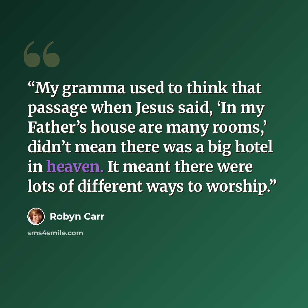 “My gramma used to think that passage when Jesus said, ‘In my Father’s house are many rooms,’ didn’t mean there was a big hotel in heaven. It meant there were lots of different ways to worship.” quote by robyn carr