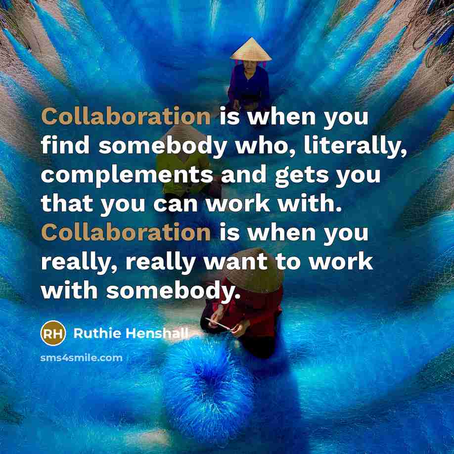 “Collaboration is when you find somebody who, literally, complements and gets you that you can work with. Collaboration is when you really, really want to work with somebody.” quote by Ruthie Henshall