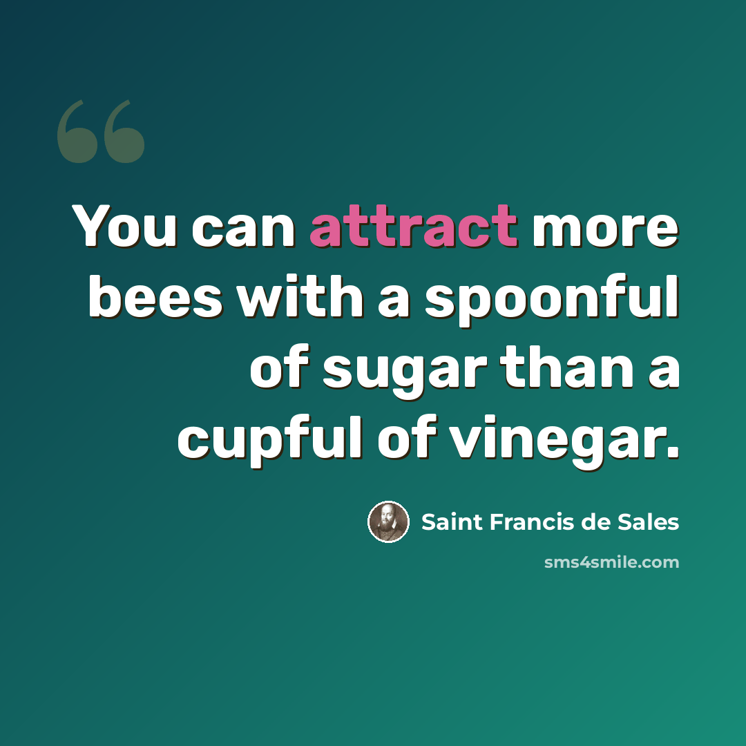 “You can attract more bees with a spoonful of sugar than a cupful of vinegar.” quote by Saint Francis de Sales