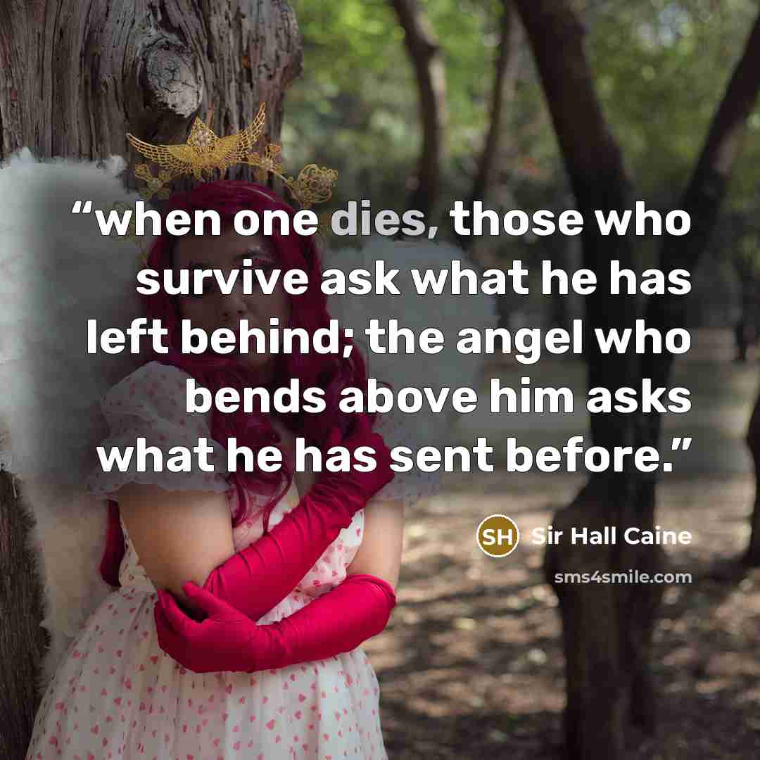 “when one dies, those who survive ask what he has left behind; the angel who bends above him asks what he has sent before.” quote by Sir Hall Caine