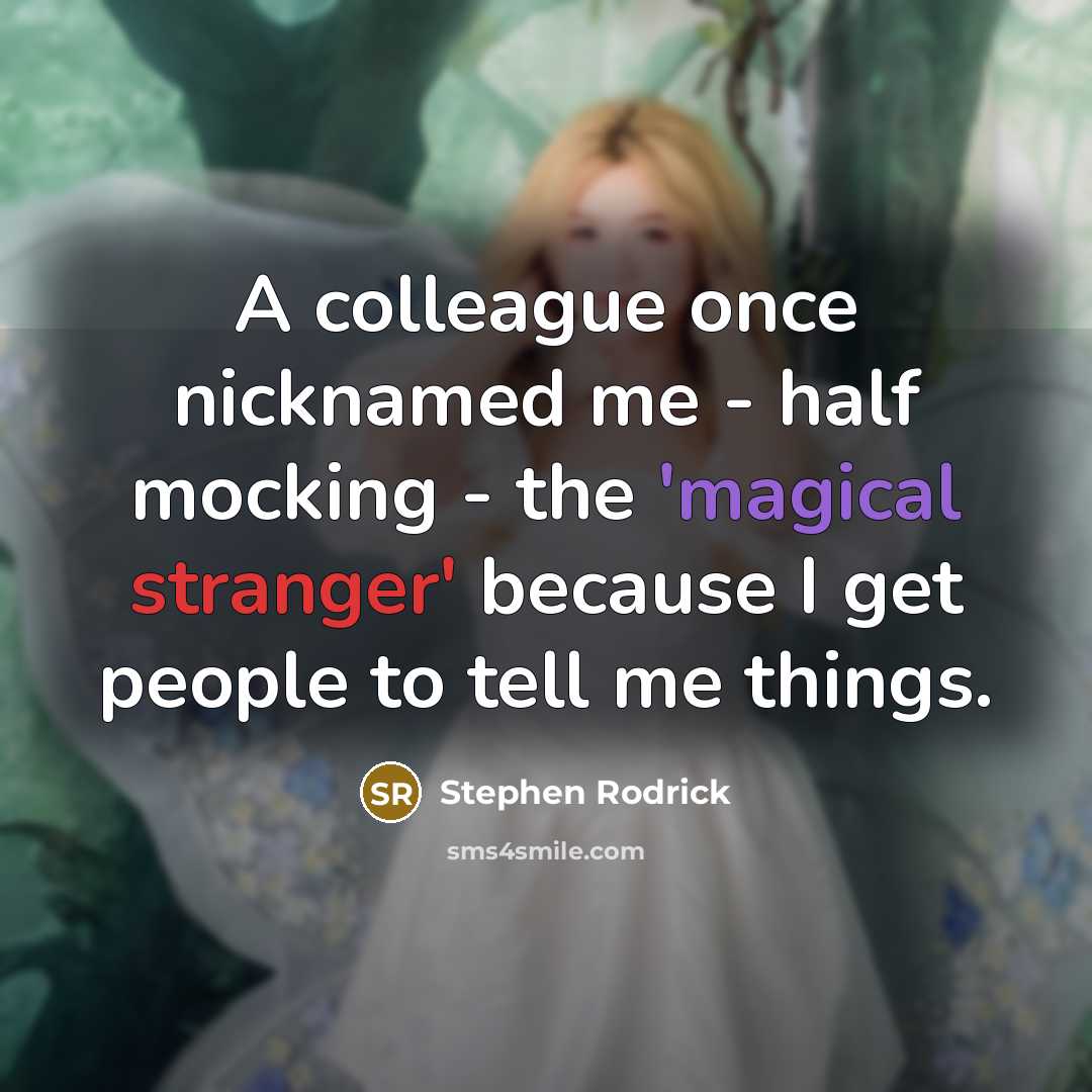 “A colleague once nicknamed me - half mocking - the 'magical stranger' because I get people to tell me things.” quote by Stephen Rodrick