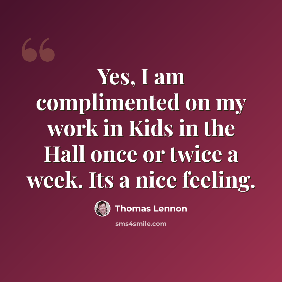 “Yes, I am complimented on my work in Kids in the Hall once or twice a week. Its a nice feeling.” quote by Thomas Lennon