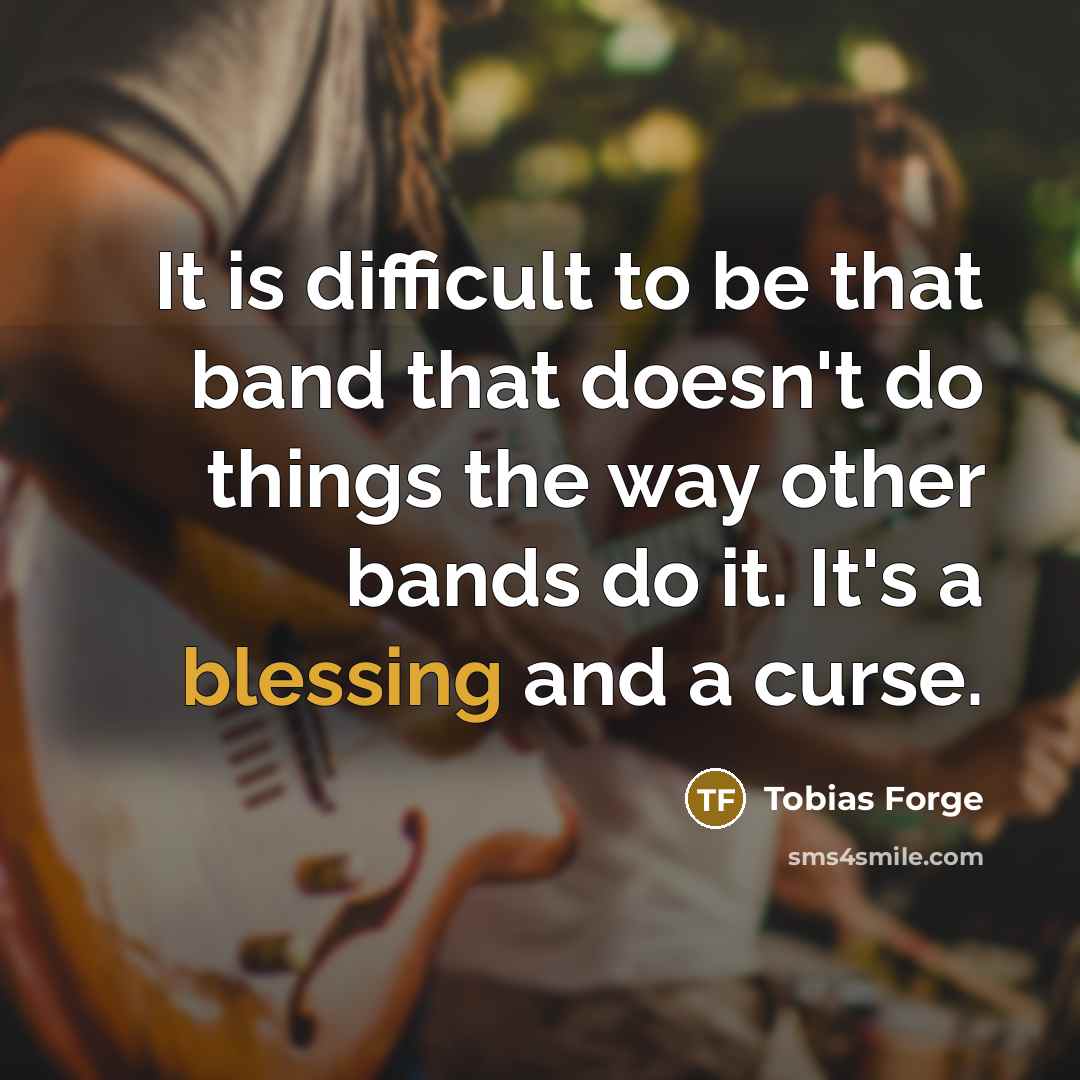 “It is difficult to be that band that doesn't do things the way other bands do it. It's a blessing and a curse.” quote by Tobias Forge