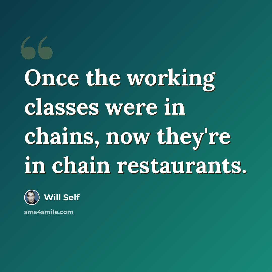 “Once the working classes were in chains, now they're in chain restaurants.” quote by Will Self