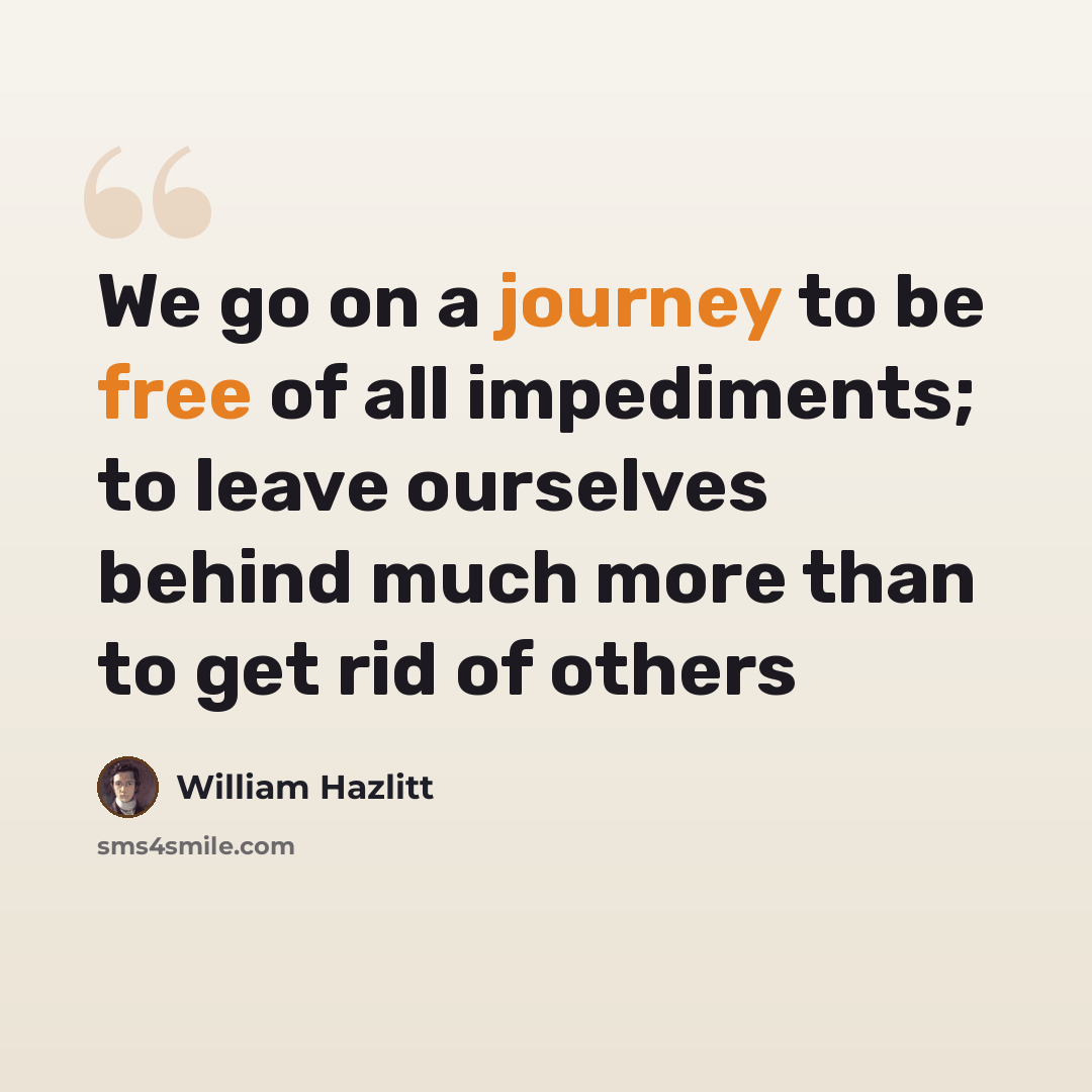 “We go on a journey to be free of all impediments; to leave ourselves behind much more than to get rid of others” quote by William Hazlitt