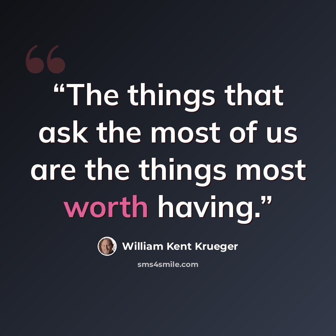 “The things that ask the most of us are the things most worth having.” quote by William Kent Krueger